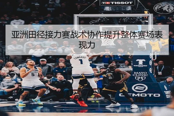 亚洲田径接力赛战术协作提升整体赛场表现力